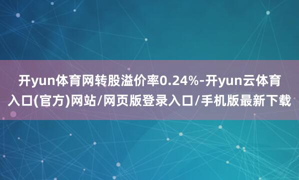 开yun体育网转股溢价率0.24%-开yun云体育入口(官方)网站/网页版登录入口/手机版最新下载