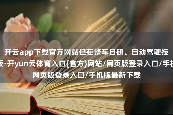 开云app下载官方网站但在整车自研、自动驾驶技能上存在短板-开yun云体育入口(官方)网站/网页版登录入口/手机版最新下载