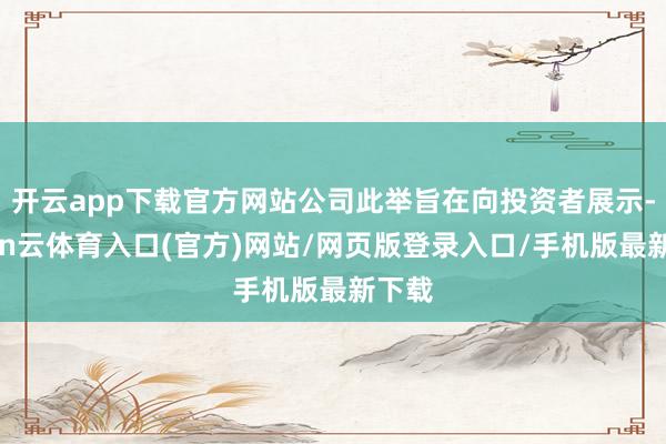 开云app下载官方网站公司此举旨在向投资者展示-开yun云体育入口(官方)网站/网页版登录入口/手机版最新下载