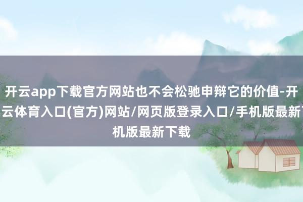 开云app下载官方网站也不会松驰申辩它的价值-开yun云体育入口(官方)网站/网页版登录入口/手机版最新下载