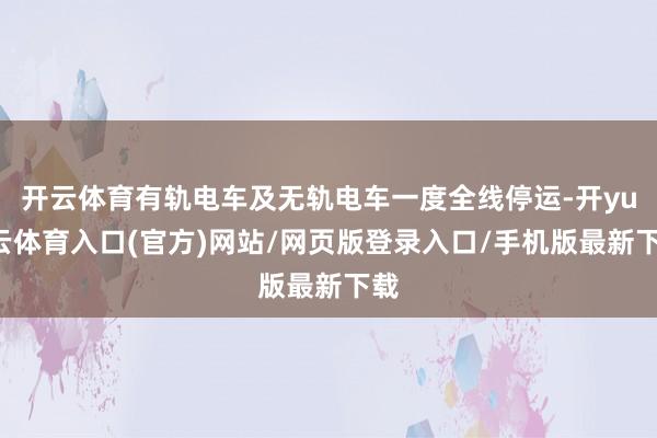 开云体育有轨电车及无轨电车一度全线停运-开yun云体育入口(官方)网站/网页版登录入口/手机版最新下载