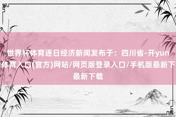 世界杯体育逐日经济新闻发布于：四川省-开yun云体育入口(官方)网站/网页版登录入口/手机版最新下载