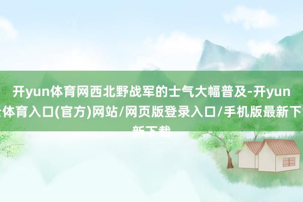 开yun体育网西北野战军的士气大幅普及-开yun云体育入口(官方)网站/网页版登录入口/手机版最新下载