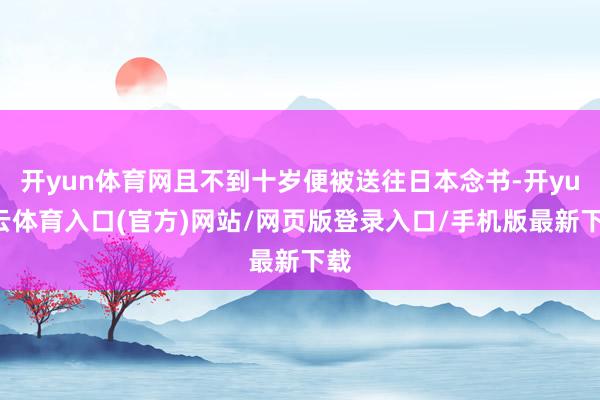 开yun体育网且不到十岁便被送往日本念书-开yun云体育入口(官方)网站/网页版登录入口/手机版最新下载