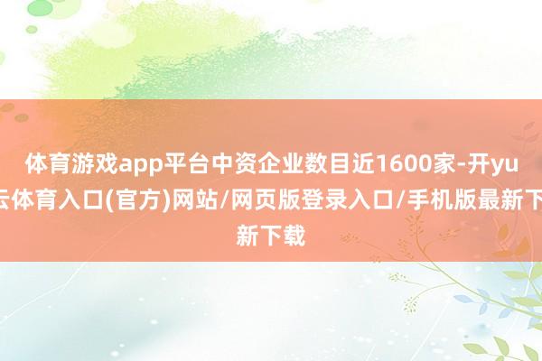 体育游戏app平台中资企业数目近1600家-开yun云体育入口(官方)网站/网页版登录入口/手机版最新下载