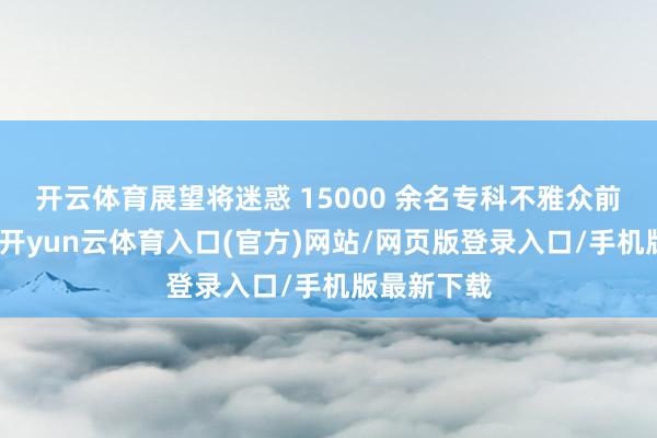 开云体育展望将迷惑 15000 余名专科不雅众前来参不雅-开yun云体育入口(官方)网站/网页版登录入口/手机版最新下载