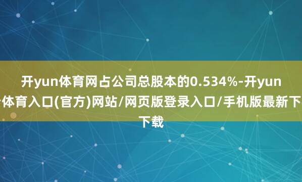 开yun体育网占公司总股本的0.534%-开yun云体育入口(官方)网站/网页版登录入口/手机版最新下载