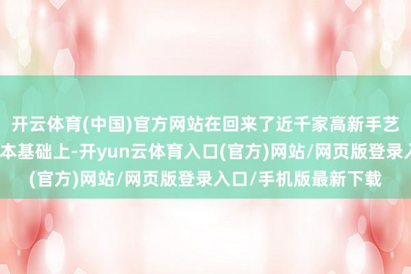 开云体育(中国)官方网站在回来了近千家高新手艺企业创新发展案例样本基础上-开yun云体育入口(官方)网站/网页版登录入口/手机版最新下载