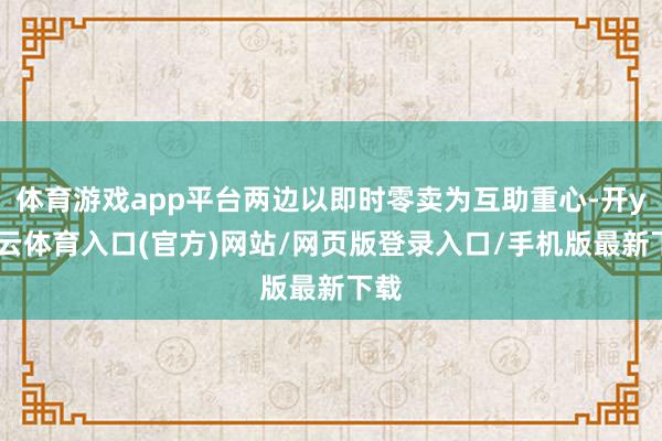 体育游戏app平台两边以即时零卖为互助重心-开yun云体育入口(官方)网站/网页版登录入口/手机版最新下载