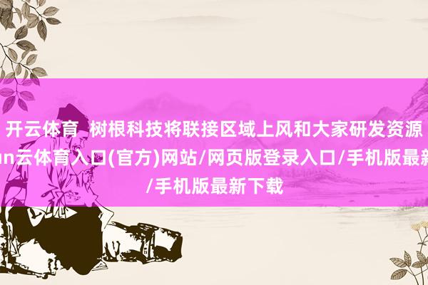 开云体育  树根科技将联接区域上风和大家研发资源-开yun云体育入口(官方)网站/网页版登录入口/手机版最新下载