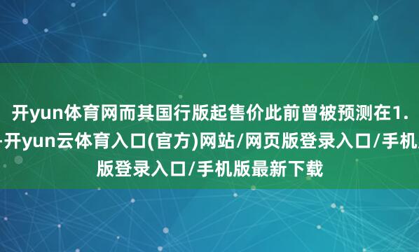 开yun体育网而其国行版起售价此前曾被预测在1.4万元傍边-开yun云体育入口(官方)网站/网页版登录入口/手机版最新下载