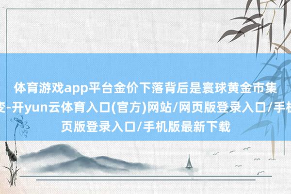 体育游戏app平台 金价下落背后是寰球黄金市集资金风向生变-开yun云体育入口(官方)网站/网页版登录入口/手机版最新下载