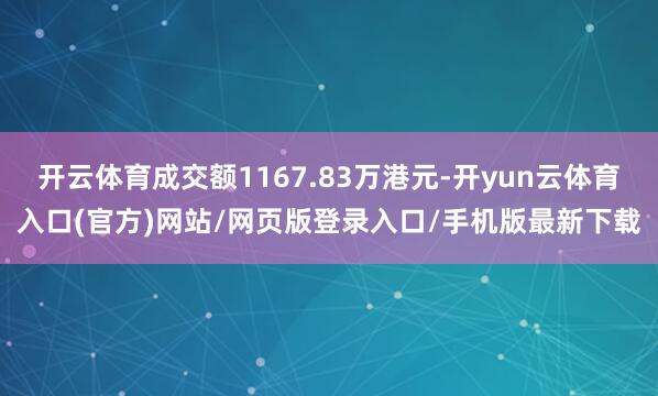 开云体育成交额1167.83万港元-开yun云体育入口(官方)网站/网页版登录入口/手机版最新下载