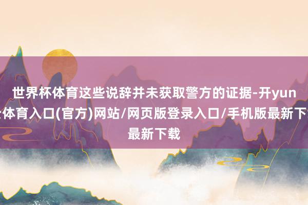 世界杯体育这些说辞并未获取警方的证据-开yun云体育入口(官方)网站/网页版登录入口/手机版最新下载
