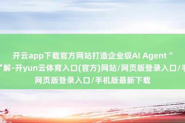 开云app下载官方网站打造企业级AI Agent“智能军团”据了解-开yun云体育入口(官方)网站/网页版登录入口/手机版最新下载