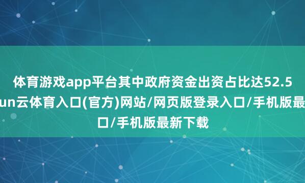 体育游戏app平台其中政府资金出资占比达52.5%-开yun云体育入口(官方)网站/网页版登录入口/手机版最新下载