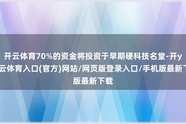 开云体育70%的资金将投资于早期硬科技名堂-开yun云体育入口(官方)网站/网页版登录入口/手机版最新下载