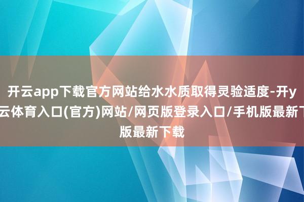 开云app下载官方网站给水水质取得灵验适度-开yun云体育入口(官方)网站/网页版登录入口/手机版最新下载