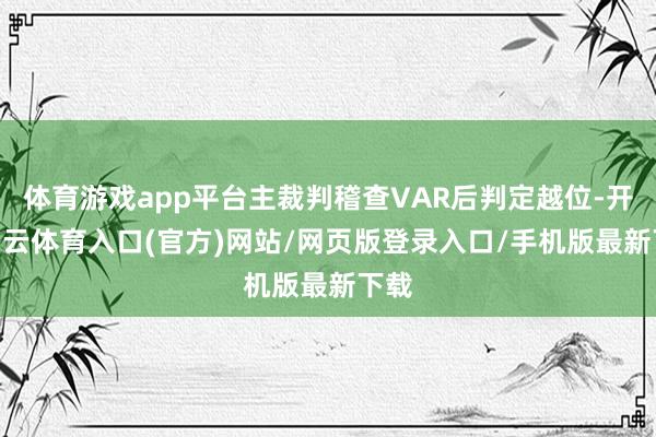 体育游戏app平台主裁判稽查VAR后判定越位-开yun云体育入口(官方)网站/网页版登录入口/手机版最新下载