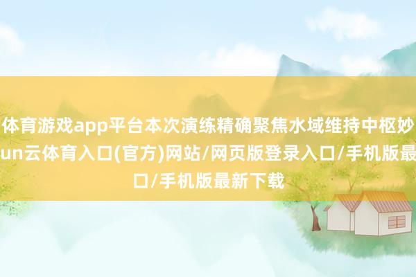 体育游戏app平台本次演练精确聚焦水域维持中枢妙技-开yun云体育入口(官方)网站/网页版登录入口/手机版最新下载