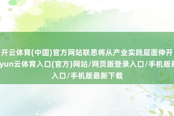 开云体育(中国)官方网站联思将从产业实践层面伸开布局-开yun云体育入口(官方)网站/网页版登录入口/手机版最新下载