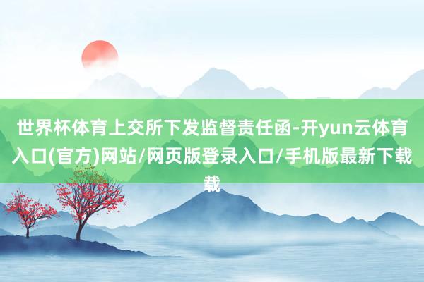 世界杯体育上交所下发监督责任函-开yun云体育入口(官方)网站/网页版登录入口/手机版最新下载