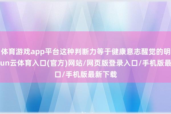 体育游戏app平台这种判断力等于健康意志醒觉的明白-开yun云体育入口(官方)网站/网页版登录入口/手机版最新下载