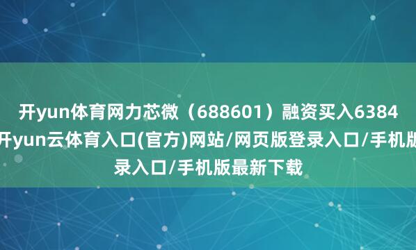 开yun体育网力芯微（688601）融资买入6384.96万元-开yun云体育入口(官方)网站/网页版登录入口/手机版最新下载