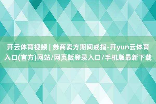 开云体育视频 | 券商卖方期间戒指-开yun云体育入口(官方)网站/网页版登录入口/手机版最新下载