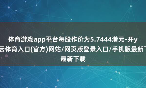 体育游戏app平台每股作价为5.7444港元-开yun云体育入口(官方)网站/网页版登录入口/手机版最新下载