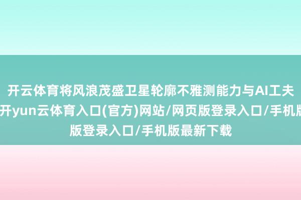开云体育将风浪茂盛卫星轮廓不雅测能力与AI工夫深度交融-开yun云体育入口(官方)网站/网页版登录入口/手机版最新下载