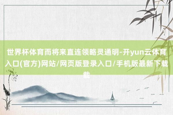 世界杯体育而将来直连领略灵通明-开yun云体育入口(官方)网站/网页版登录入口/手机版最新下载