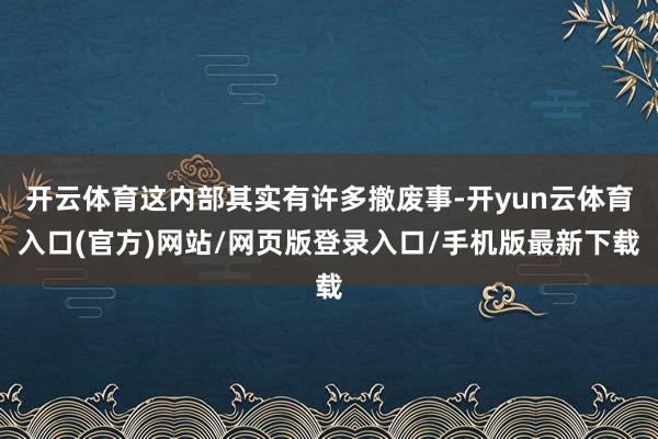 开云体育这内部其实有许多撤废事-开yun云体育入口(官方)网站/网页版登录入口/手机版最新下载
