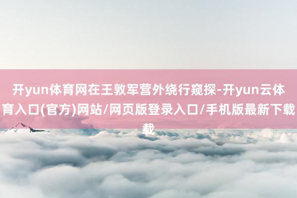 开yun体育网在王敦军营外绕行窥探-开yun云体育入口(官方)网站/网页版登录入口/手机版最新下载