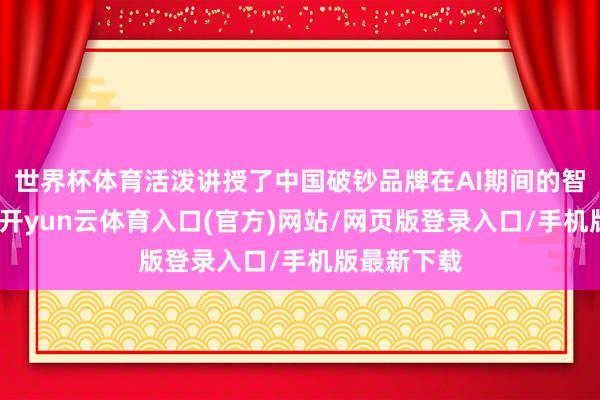 世界杯体育活泼讲授了中国破钞品牌在AI期间的智能化跃迁-开yun云体育入口(官方)网站/网页版登录入口/手机版最新下载