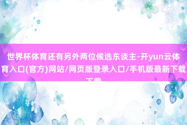世界杯体育还有另外两位候选东谈主-开yun云体育入口(官方)网站/网页版登录入口/手机版最新下载