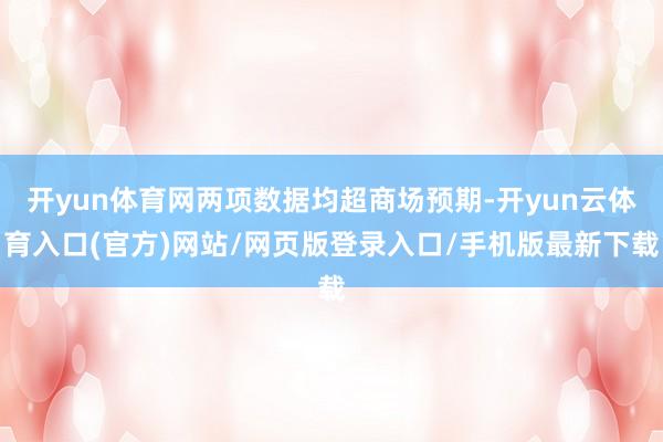 开yun体育网两项数据均超商场预期-开yun云体育入口(官方)网站/网页版登录入口/手机版最新下载