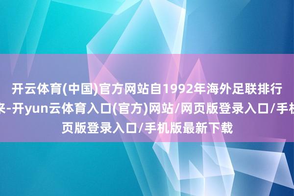 开云体育(中国)官方网站自1992年海外足联排行系统创立以来-开yun云体育入口(官方)网站/网页版登录入口/手机版最新下载