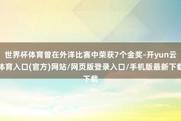 世界杯体育曾在外洋比赛中荣获7个金奖-开yun云体育入口(官方)网站/网页版登录入口/手机版最新下载