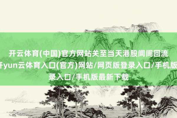 开云体育(中国)官方网站　　关至当天港股阛阓回流的原因-开yun云体育入口(官方)网站/网页版登录入口/手机版最新下载