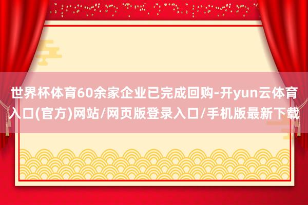 世界杯体育60余家企业已完成回购-开yun云体育入口(官方)网站/网页版登录入口/手机版最新下载