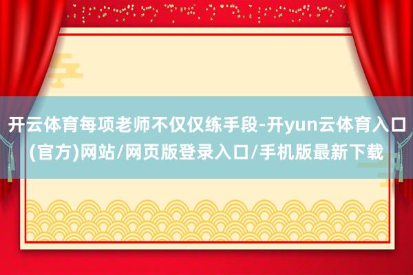 开云体育每项老师不仅仅练手段-开yun云体育入口(官方)网站/网页版登录入口/手机版最新下载