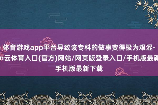 体育游戏app平台导致该专科的做事变得极为艰涩-开yun云体育入口(官方)网站/网页版登录入口/手机版最新下载
