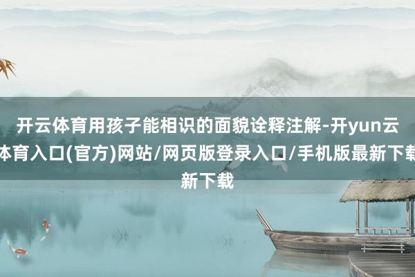 开云体育用孩子能相识的面貌诠释注解-开yun云体育入口(官方)网站/网页版登录入口/手机版最新下载