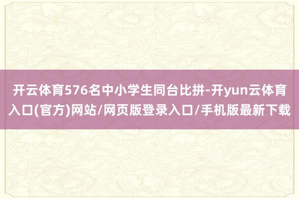 开云体育576名中小学生同台比拼-开yun云体育入口(官方)网站/网页版登录入口/手机版最新下载
