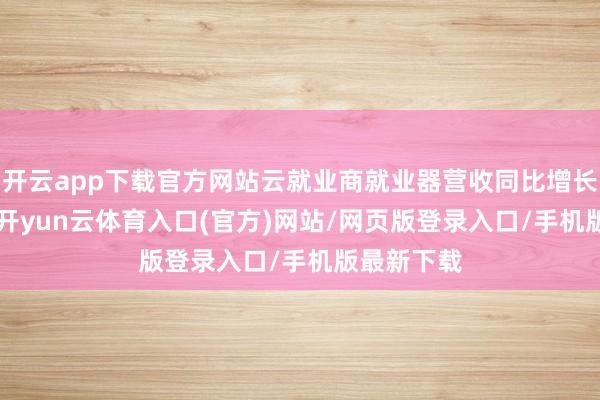 开云app下载官方网站云就业商就业器营收同比增长超150%-开yun云体育入口(官方)网站/网页版登录入口/手机版最新下载
