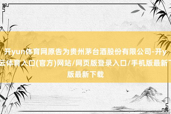 开yun体育网原告为贵州茅台酒股份有限公司-开yun云体育入口(官方)网站/网页版登录入口/手机版最新下载