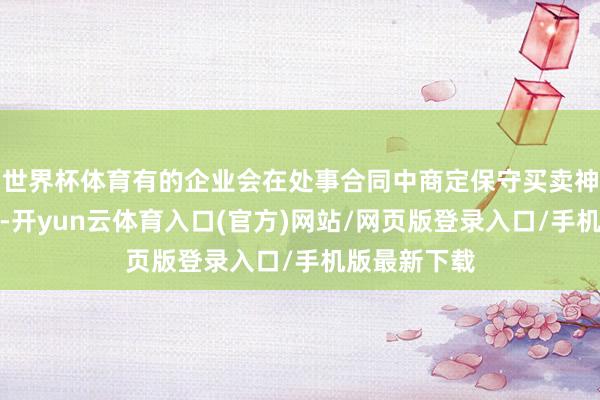 世界杯体育有的企业会在处事合同中商定保守买卖神秘接洽要求-开yun云体育入口(官方)网站/网页版登录入口/手机版最新下载