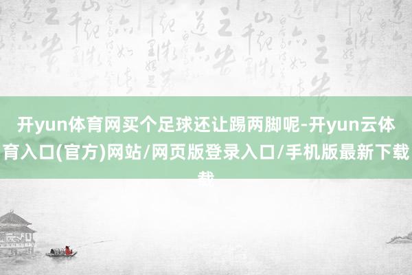 开yun体育网买个足球还让踢两脚呢-开yun云体育入口(官方)网站/网页版登录入口/手机版最新下载