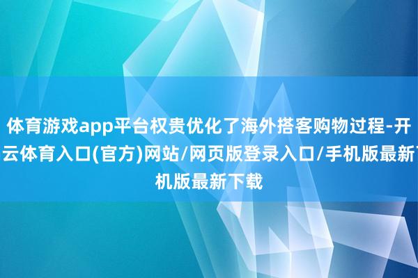 体育游戏app平台权贵优化了海外搭客购物过程-开yun云体育入口(官方)网站/网页版登录入口/手机版最新下载